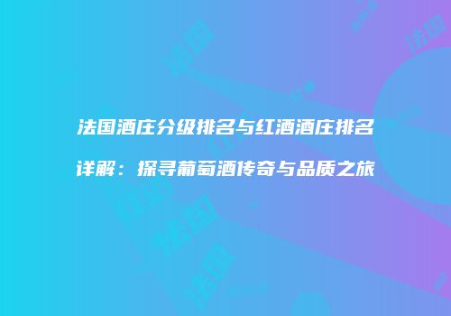法国酒庄分级排名与红酒酒庄排名详解：探寻葡萄酒传奇与品质之旅