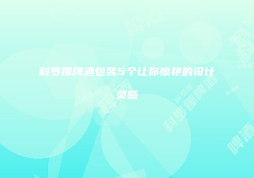 科罗娜啤酒包装5个让你惊艳的设计灵感