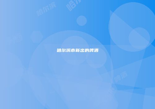 哈尔滨市新出的啤酒
