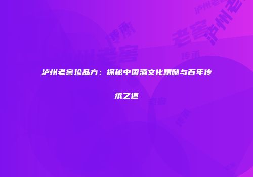 泸州老窖珍品方：探秘中国酒文化精髓与百年传承之道