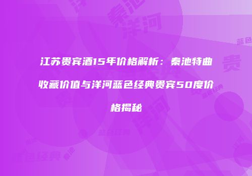 江苏贵宾酒15年价格解析：秦池特曲收藏价值与洋河蓝色经典贵宾50度价格揭秘