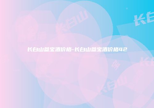 长白山参宝酒价格-长白山参宝酒价格42