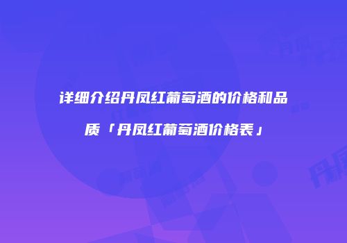 详细介绍丹凤红葡萄酒的价格和品质「丹凤红葡萄酒价格表」