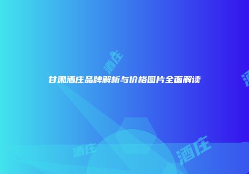 甘肃酒庄品牌解析与价格图片全面解读