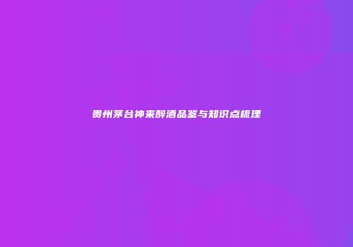 贵州茅台神来醉酒品鉴与知识点梳理