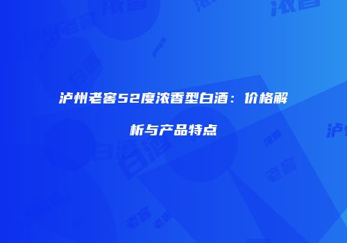 泸州老窖52度浓香型白酒：价格解析与产品特点