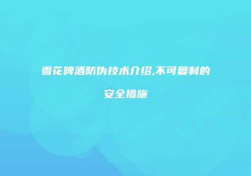 雪花啤酒防伪技术介绍,不可复制的安全措施