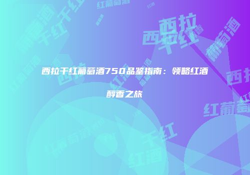 西拉干红葡萄酒750品鉴指南：领略红酒醇香之旅