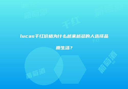 lucas干红价格为什么越来越多的人选择品质生活？