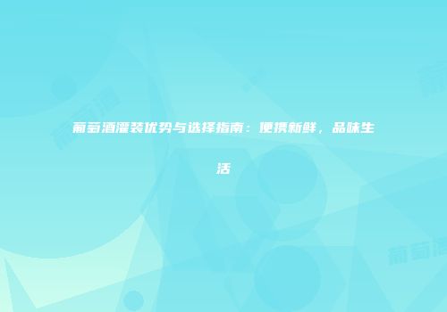 葡萄酒灌装优势与选择指南：便携新鲜，品味生活