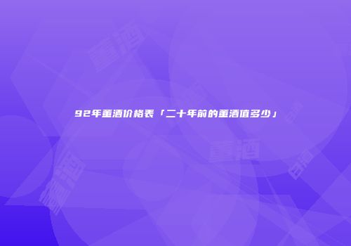 92年董酒价格表「二十年前的董酒值多少」