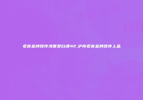老窖金牌臻传浓香型白酒42,泸州老窖金牌臻传上品