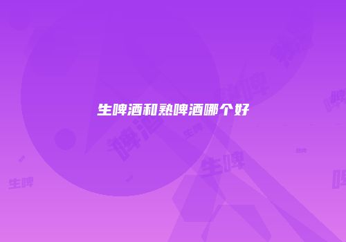 生啤酒和熟啤酒哪个好