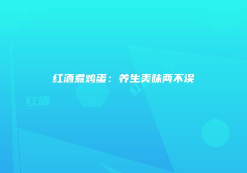 红酒煮鸡蛋：养生美味两不误