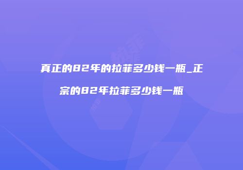 真正的82年的拉菲多少钱一瓶_正宗的82年拉菲多少钱一瓶