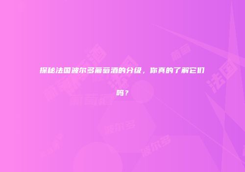 探秘法国波尔多葡萄酒的分级，你真的了解它们吗？