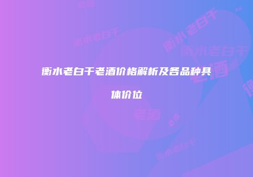 衡水老白干老酒价格解析及各品种具体价位