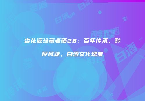 杏花源珍藏老酒28：百年传承，醇厚风味，白酒文化瑰宝