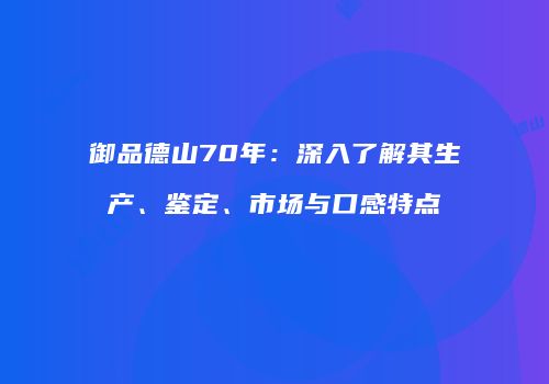 御品德山70年：深入了解其生产、鉴定、市场与口感特点