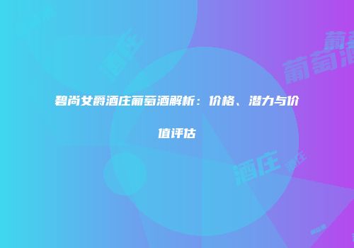 碧尚女爵酒庄葡萄酒解析：价格、潜力与价值评估