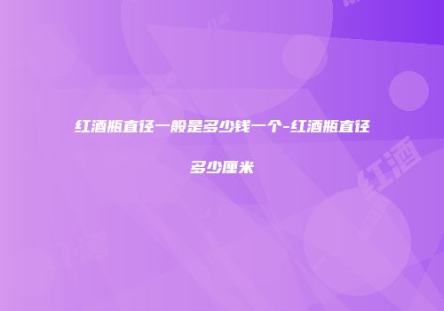 红酒瓶直径一般是多少钱一个-红酒瓶直径多少厘米