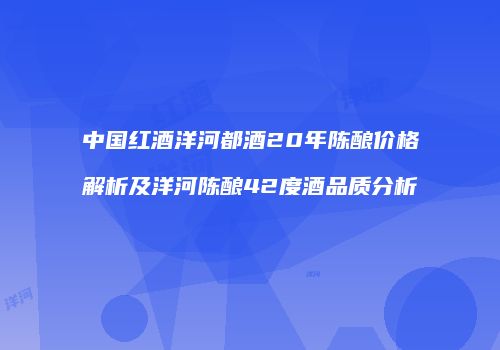 中国红酒洋河都酒20年陈酿价格解析及洋河陈酿42度酒品质分析
