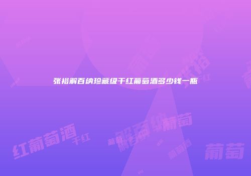 张裕解百纳珍藏级干红葡萄酒多少钱一瓶