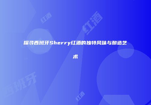 探寻西班牙Sherry红酒的独特风味与酿造艺术