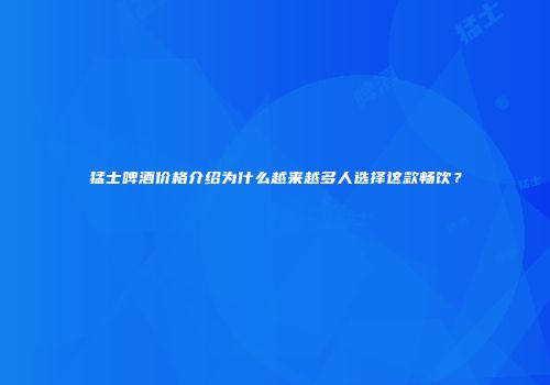 猛士啤酒价格介绍为什么越来越多人选择这款畅饮？