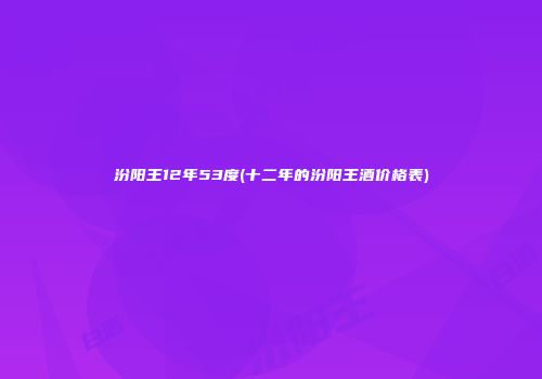 汾阳王12年53度(十二年的汾阳王酒价格表)