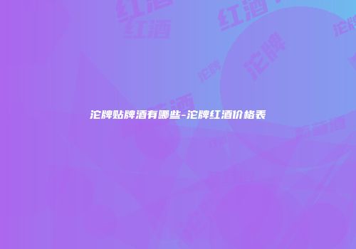 沱牌贴牌酒有哪些-沱牌红酒价格表