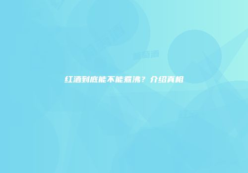 红酒到底能不能煮沸？介绍真相