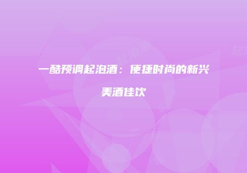 一酷预调起泡酒：便捷时尚的新兴美酒佳饮