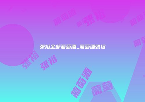 张裕全部葡萄酒_葡萄酒张裕