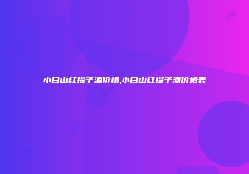 小白山红提子酒价格,小白山红提子酒价格表