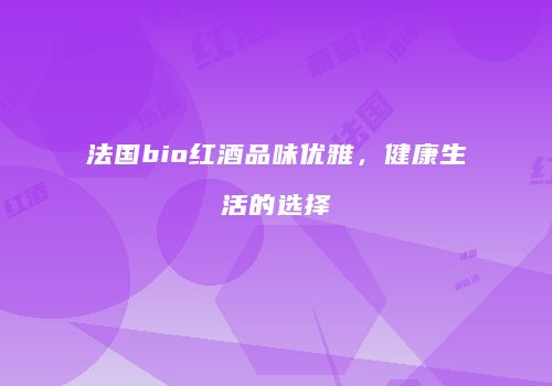 法国bio红酒品味优雅，健康生活的选择
