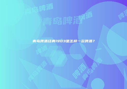 青岛啤酒经典1903是怎样一款啤酒？
