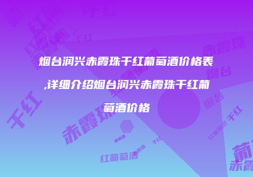 烟台润兴赤霞珠干红葡萄酒价格表,详细介绍烟台润兴赤霞珠干红葡萄酒价格