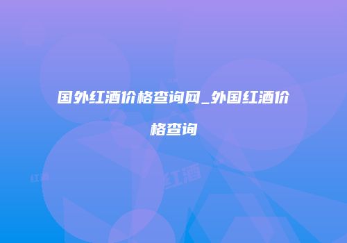 国外红酒价格查询网_外国红酒价格查询