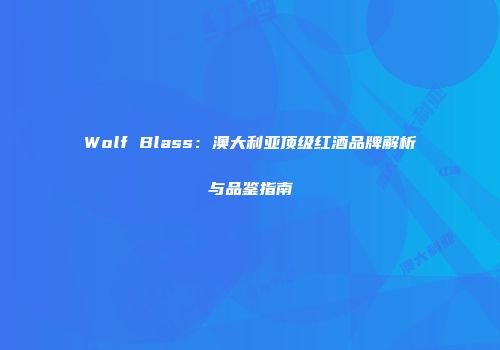 Wolf Blass：澳大利亚顶级红酒品牌解析与品鉴指南