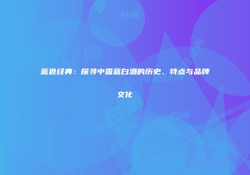 蓝色经典：探寻中国蓝白酒的历史、特点与品牌文化
