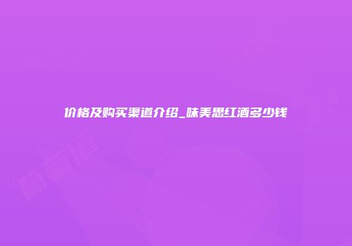 价格及购买渠道介绍_味美思红酒多少钱