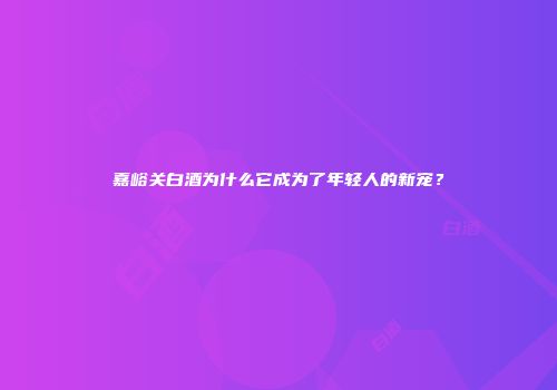嘉峪关白酒为什么它成为了年轻人的新宠？