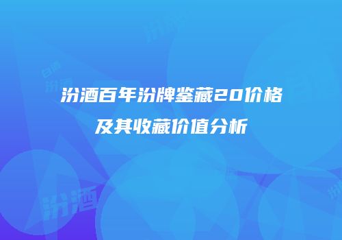 汾酒百年汾牌鉴藏20价格及其收藏价值分析