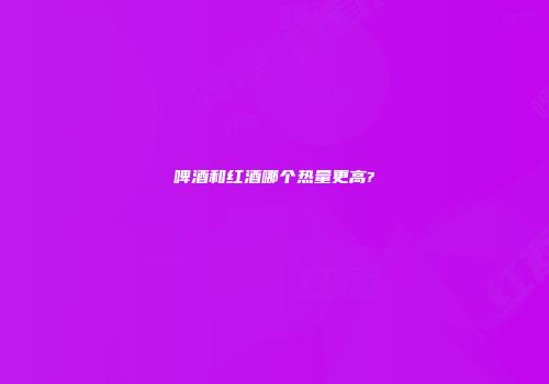 啤酒和红酒哪个热量更高?