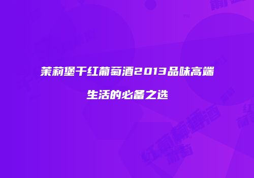 茉莉堡干红葡萄酒2013品味高端生活的必备之选