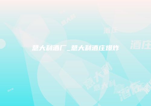 意大利酒厂_意大利酒庄爆炸