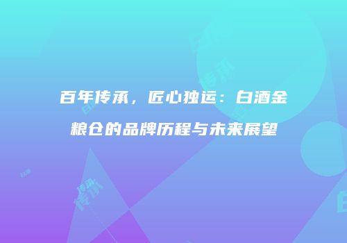 百年传承，匠心独运：白酒金粮仓的品牌历程与未来展望