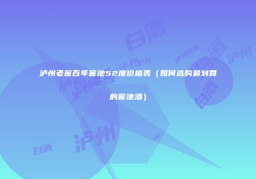泸州老窖百年窖池52度价格表（如何选购最划算的窖池酒）