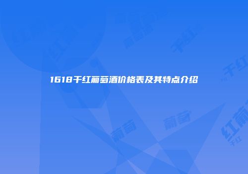 1618干红葡萄酒价格表及其特点介绍